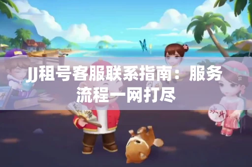 JJ租号客服联系指南：服务流程一网打尽