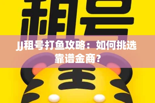 JJ租号打鱼攻略：如何挑选靠谱金商？
